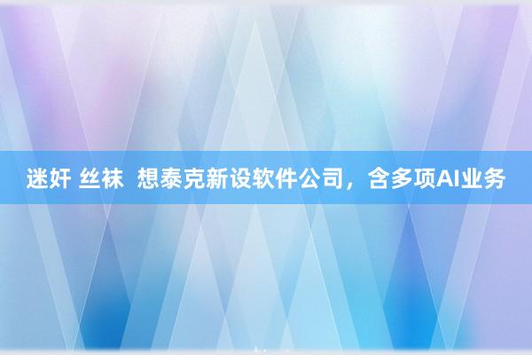 迷奸 丝袜  想泰克新设软件公司，含多项AI业务