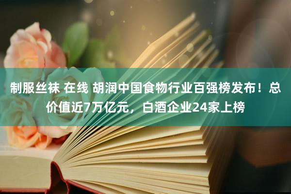 制服丝袜 在线 胡润中国食物行业百强榜发布！总价值近7万亿元，白酒企业24家上榜