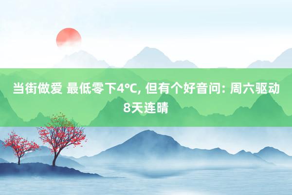 当街做爱 最低零下4℃， 但有个好音问: 周六驱动8天连晴