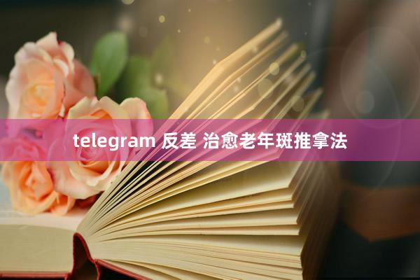 telegram 反差 治愈老年斑推拿法