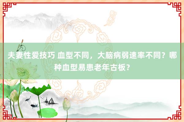 夫妻性爱技巧 血型不同，大脑病弱速率不同？哪种血型易患老年古板？