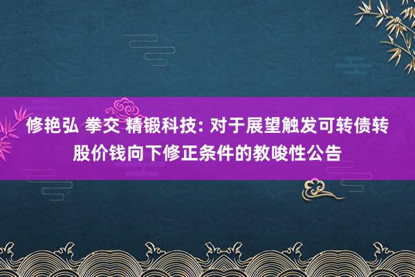 修艳弘 拳交 精锻科技: 对于展望触发可转债转股价钱向下修正条件的教唆性公告