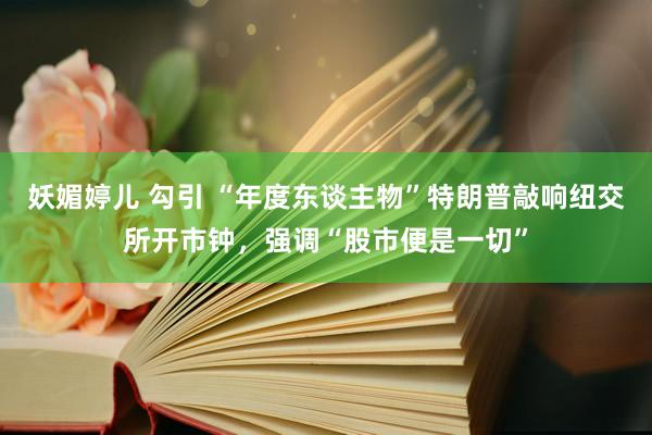 妖媚婷儿 勾引 “年度东谈主物”特朗普敲响纽交所开市钟，强调“股市便是一切”