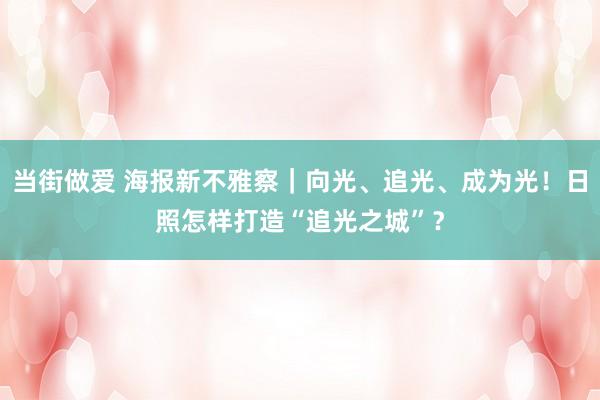 当街做爱 海报新不雅察｜向光、追光、成为光！日照怎样打造“追光之城”？