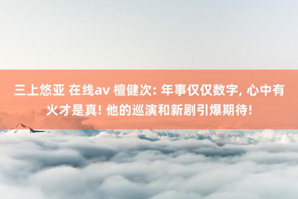 三上悠亚 在线av 檀健次: 年事仅仅数字， 心中有火才是真! 他的巡演和新剧引爆期待!