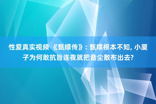 性爱真实视频 《甄嬛传》: 甄嬛根本不知， 小厦子为何敢抗旨连夜就把音尘散布出去?