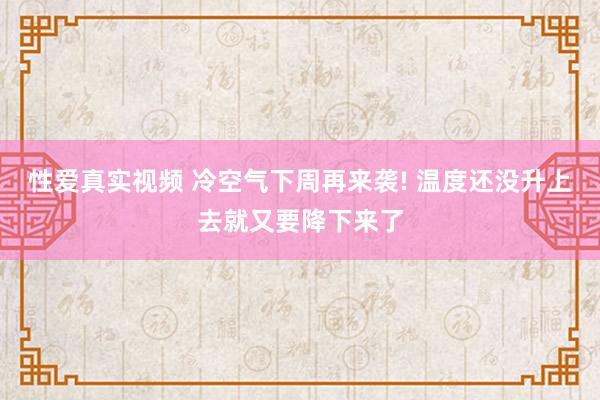 性爱真实视频 冷空气下周再来袭! 温度还没升上去就又要降下来了