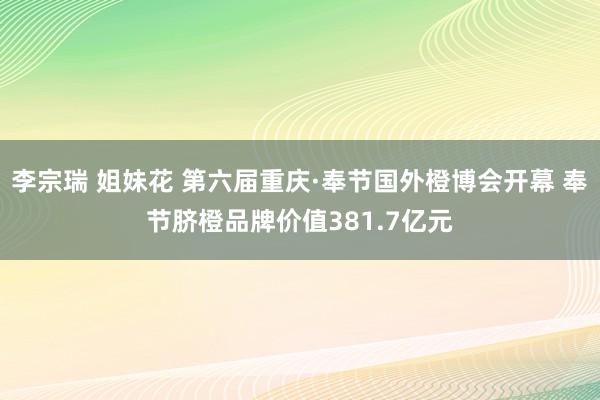 李宗瑞 姐妹花 第六届重庆·奉节国外橙博会开幕 奉节脐橙品牌价值381.7亿元