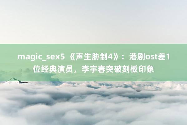 magic_sex5 《声生胁制4》：港剧ost差1位经典演员，李宇春突破刻板印象