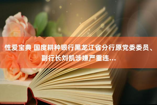 性爱宝典 国度耕种银行黑龙江省分行原党委委员、副行长刘凯涉嫌严重违...