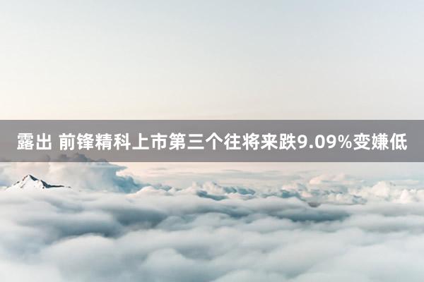 露出 前锋精科上市第三个往将来跌9.09%变嫌低