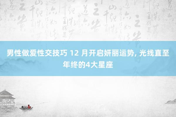 男性做爱性交技巧 12 月开启妍丽运势， 光线直至年终的4大星座