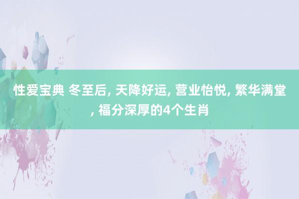 性爱宝典 冬至后， 天降好运， 营业怡悦， 繁华满堂， 福分深厚的4个生肖