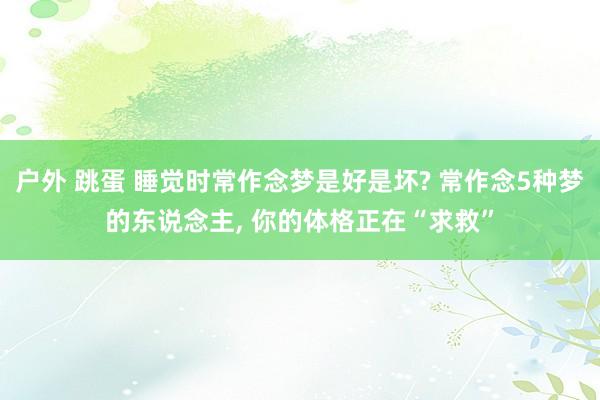 户外 跳蛋 睡觉时常作念梦是好是坏? 常作念5种梦的东说念主， 你的体格正在“求救”