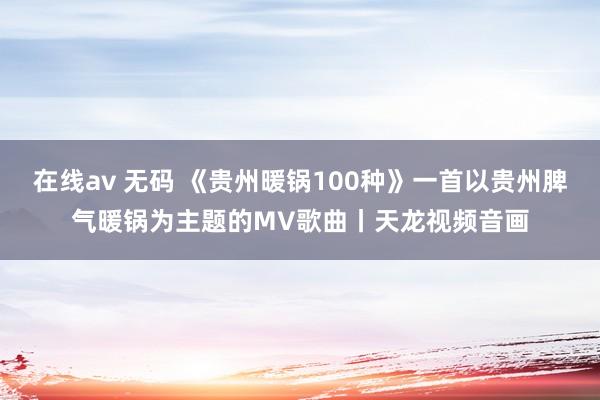 在线av 无码 《贵州暖锅100种》一首以贵州脾气暖锅为主题的MV歌曲丨天龙视频音画