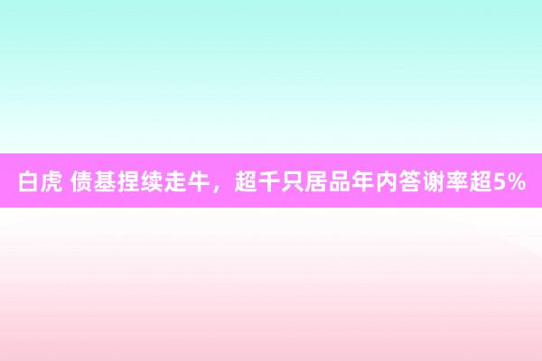 白虎 债基捏续走牛，超千只居品年内答谢率超5%