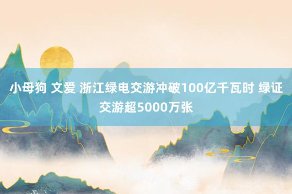 小母狗 文爱 浙江绿电交游冲破100亿千瓦时 绿证交游超5000万张