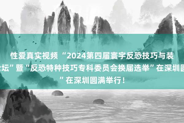 性爱真实视频 “2024第四届寰宇反恐技巧与装备发展论坛”暨“反恐特种技巧专科委员会换届选举”在深圳圆满举行！