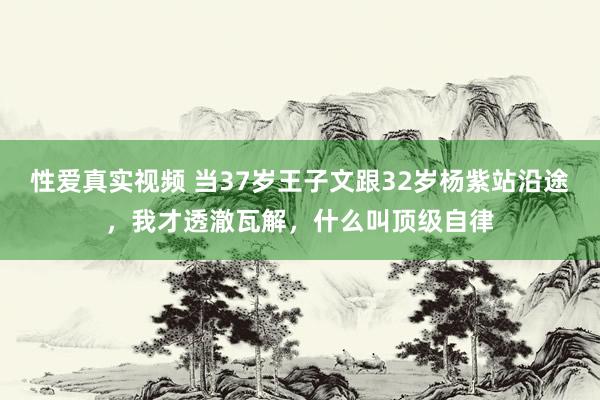 性爱真实视频 当37岁王子文跟32岁杨紫站沿途，我才透澈瓦解，什么叫顶级自律