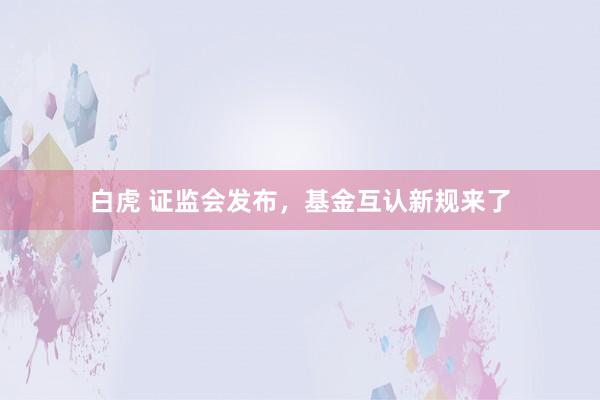 白虎 证监会发布，基金互认新规来了