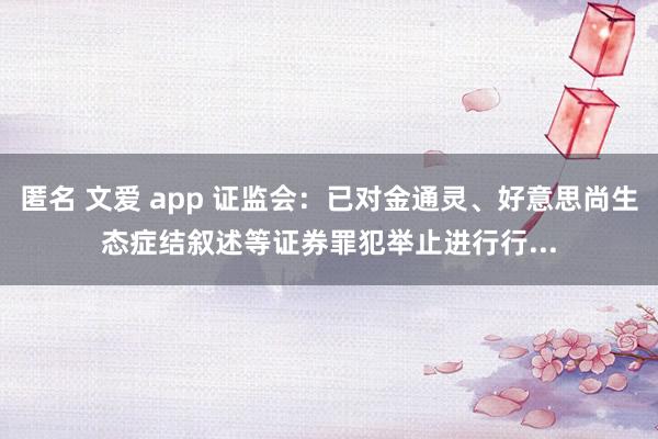 匿名 文爱 app 证监会：已对金通灵、好意思尚生态症结叙述等证券罪犯举止进行行...