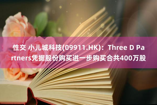 性交 小儿城科技(09911.HK)：Three D Partners凭据股份购买进一步购买合共400万股