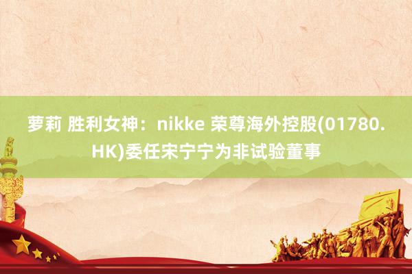 萝莉 胜利女神：nikke 荣尊海外控股(01780.HK)委任宋宁宁为非试验董事