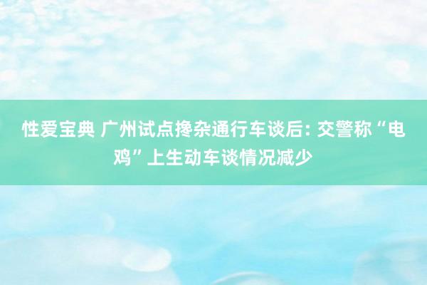 性爱宝典 广州试点搀杂通行车谈后: 交警称“电鸡”上生动车谈情况减少