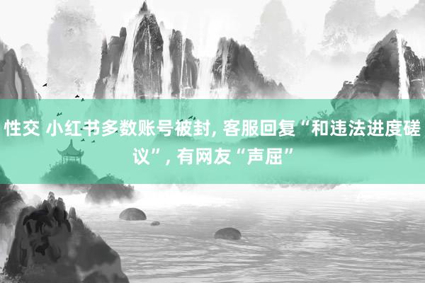 性交 小红书多数账号被封， 客服回复“和违法进度磋议”， 有网友“声屈”