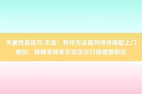 夫妻性爱技巧 无言！狗仔为证据刘诗诗婚配上门偷拍，精确掌持家东说念主行程细想极恐