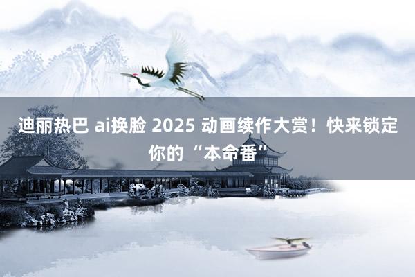 迪丽热巴 ai换脸 2025 动画续作大赏！快来锁定你的 “本命番”