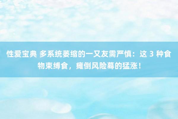 性爱宝典 多系统萎缩的一又友需严慎：这 3 种食物束缚食，瘫倒风险蓦的猛涨！