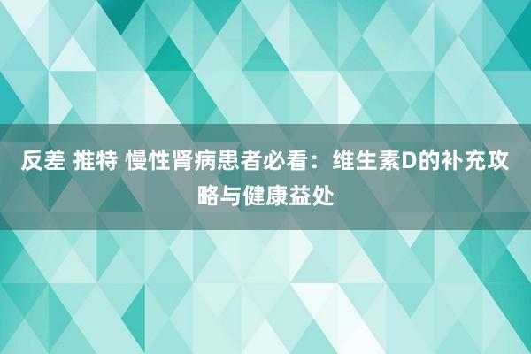 反差 推特 慢性肾病患者必看：维生素D的补充攻略与健康益处