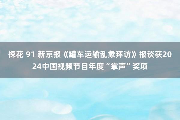 探花 91 新京报《罐车运输乱象拜访》报谈获2024中国视频节目年度“掌声”奖项