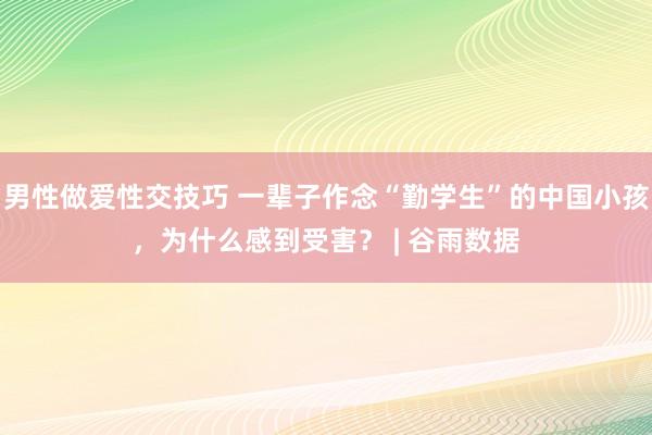 男性做爱性交技巧 一辈子作念“勤学生”的中国小孩，为什么感到受害？ | 谷雨数据