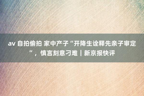 av 自拍偷拍 家中产子“开降生诠释先亲子审定”，慎言刻意刁难｜新京报快评