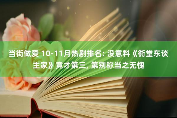 当街做爱 10-11月热剧排名: 没意料《衖堂东谈主家》竟才第三， 第别称当之无愧