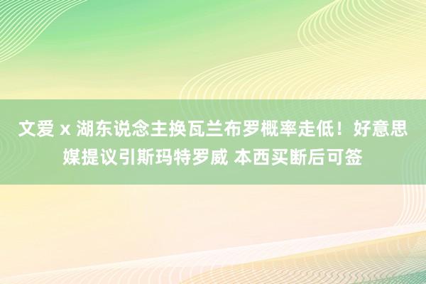 文爱 x 湖东说念主换瓦兰布罗概率走低！好意思媒提议引斯玛特罗威 本西买断后可签