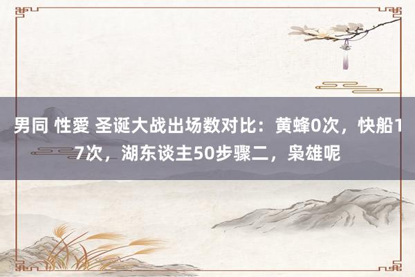 男同 性愛 圣诞大战出场数对比：黄蜂0次，快船17次，湖东谈主50步骤二，枭雄呢