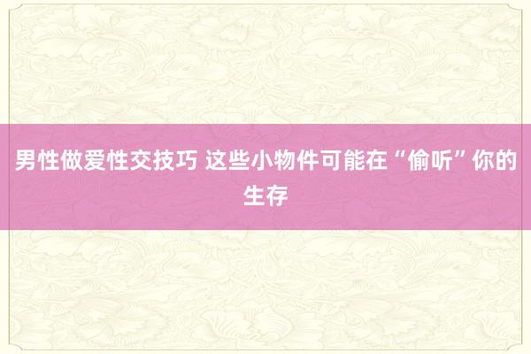 男性做爱性交技巧 这些小物件可能在“偷听”你的生存