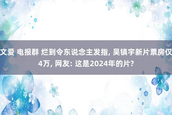 文爱 电报群 烂到令东说念主发指， 吴镇宇新片票房仅4万， 网友: 这是2024年的片?