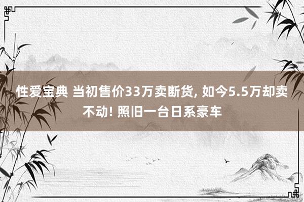 性爱宝典 当初售价33万卖断货， 如今5.5万却卖不动! 照旧一台日系豪车