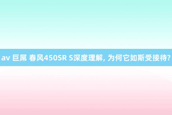 av 巨屌 春风450SR S深度理解， 为何它如斯受接待?