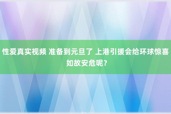 性爱真实视频 准备到元旦了 上港引援会给环球惊喜 如故安危呢？