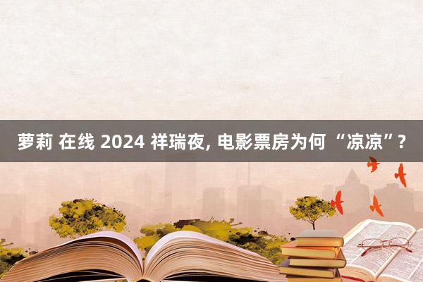 萝莉 在线 2024 祥瑞夜， 电影票房为何 “凉凉”?