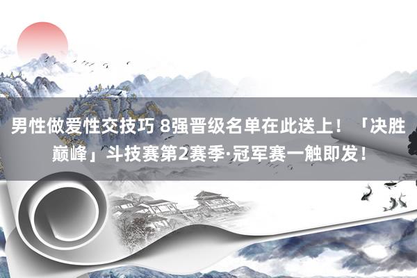 男性做爱性交技巧 8强晋级名单在此送上！「决胜巅峰」斗技赛第2赛季·冠军赛一触即发！