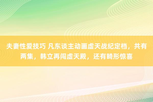 夫妻性爱技巧 凡东谈主动画虚天战纪定档，共有两集，韩立再闯虚天殿，还有畸形惊喜