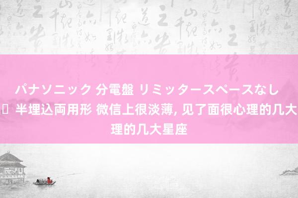 パナソニック 分電盤 リミッタースペースなし 露出・半埋込両用形 微信上很淡薄， 见了面很心理的几大星座