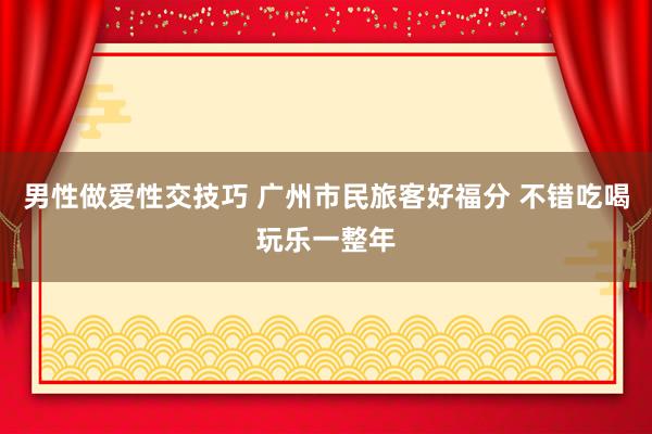 男性做爱性交技巧 广州市民旅客好福分 不错吃喝玩乐一整年