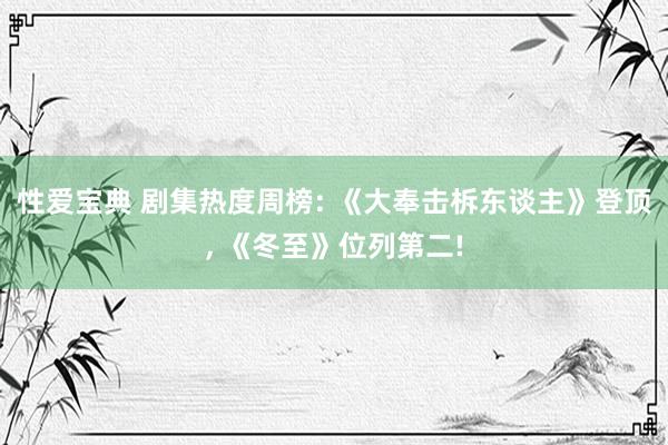 性爱宝典 剧集热度周榜: 《大奉击柝东谈主》登顶， 《冬至》位列第二!